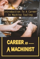 Career As A Machinist: Introduction To A Career In Machine Tooling: Different Ways To Become A Machinist B09CC5QVJ8 Book Cover
