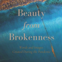 Beauty from Brokenness: Words and Images Created During the Pandemic 1999607996 Book Cover