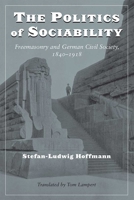 The Politics of Sociability: Freemasonry and German Civil Society, 1840-1918 0472115731 Book Cover
