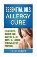 Essential Oils: Essential Oils Allergy Cure: The Definitive Guide On Using Essential Oils To Completely Eliminate Seasonal Allergy Symptoms 1514753928 Book Cover