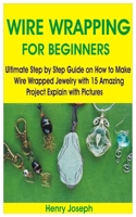 WIRE WRAPPING FOR BEGINNERS: Ultimate Step by Step Guide on How to Make Wire Wrapped Jewelry with 15 Amazing Project Explain with Pictures B08WV4WQLP Book Cover