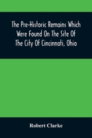 The Pre-Historic Remains Which Were Found On The Site Of The City Of Cincinnati, Ohio: With A Vindication Of The Cincinnati Tablet 9354501990 Book Cover