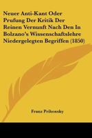 Neuer Anti-Kant Oder Prufung Der Kritik Der Reinen Vernunft Nach Den In Bolzano's Wissenschaftslehre Niedergelegten Begriffen (1850) 1167583450 Book Cover