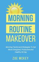 Morning Routine Makeover: Morning Tactics And Strategies To Get More Energized, Productive, And Healthy All Day (Good Habits Book 2) 154711293X Book Cover