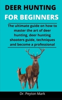 Deer Hunting For Beginners: The Ultimate Guide On How To Master The Art Of Deer Hunting, Deer Hunting Shooters Guide, Techniques And Become A Professional B092QML7XT Book Cover