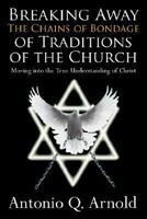 Breaking Away The Chains of Bondage of Traditions of the Church: Moving into the True Understanding of Christ 1425938949 Book Cover