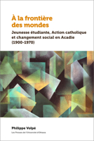 � La Fronti�re Des Mondes: Jeunesse �tudiante, Action Catholique Et Changement Social En Acadie (1900-1970) 2760333906 Book Cover