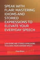 SPEAK WITH FLAIR: MASTERING IDIOMS AND STORIED EXPRESSIONS TO ELEVATE YOUR EVERYDAY SPEECH: 2,019 IDIOMS AND STORIED EXPRESSIONS TO ELEVATE YOUR EVERYDAY SPEECH B0DZVLJ1QF Book Cover