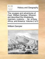 The Voyages and Adventures of Capt. William Dampier. Wherein are Described the Inhabitants, Manners, Customs, ... &c. of Asia, Africa, and America. of 2; Volume 2 1140693026 Book Cover