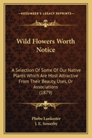 Wild Flowers Worth Notice for Their Beauty, Associations, or Uses 1179686071 Book Cover