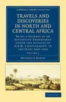 Travels and Discoveries in North and Central Africa: Volume 4: Being a Journal of an Expedition Undertaken Under the Auspices of H.B.M.'s Government, in the Years 1849-1855 0511996845 Book Cover