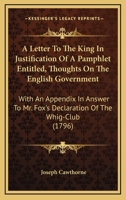 A letter to the King, in justification of a pamphlet, entitled, "Thoughts on the English Government: " with an appendix in answer to Mr. Fox's declaration of the Whig-club. 054857829X Book Cover