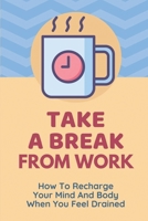 Take A Break From Work: How To Recharge Your Mind And Body When You Feel Drained: Manage Being Overworked B09CGBM5J8 Book Cover