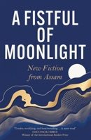 A Fistful of Moonlight: New Fiction from Assam 1529431921 Book Cover
