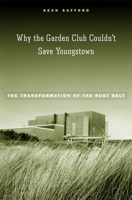 Why the Garden Club Couldn't Save Youngstown: The Transformation of the Rust Belt 0674031768 Book Cover