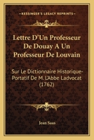 Lettre D'un Professeur De Douay A Un Professeur De Louvain, Sur Le Dictionnaire Historique-portatif De M. L'abbé Ladvocat, Docteur & Bibliotécaire De Sorbonne 2329602545 Book Cover