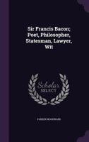 Sir Francis Bacon; Poet, Philosopher, Statesman, Lawyer, Wit 1015963323 Book Cover