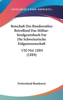 Botschaft Des Bundesrathes Betreffend Das Militar-Strafgesetzbuch Fur Die Schweizerische Eidgenossenschaft: V30 Mai 1884 (1884) 1160812837 Book Cover