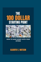 The 100 Dollar Starting Point: How to Make Money with Your Offers B0CQP9BSGQ Book Cover