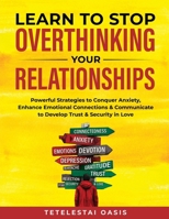 Learn to Stop Overthinking Your Relationships: Powerful Strategies to Conquer Anxiety, Enhance Emotional Connection & Communicate to Develop Trust & Security in Love B0FNF9DWF6 Book Cover
