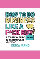 How to do Business Like a F*CK BOY: A Strategy Guide to Getting What You Want B0FCNRWKVT Book Cover