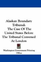 Alaskan Boundary Tribunal: The Case Of The United States Before The Tribunal Convened At London 1163640964 Book Cover