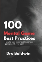 100 Mental Game Best Practices: How To Play The Most Important Game You'll Ever Play 1537690582 Book Cover