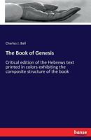 The Book of Genesis; Critical Edition of the Hebrews Text Printed in Colors Exhibiting the Composite Structure of the Book, With Notes by the Rev. C.J. Ball 102144846X Book Cover