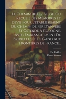 Le Chemin De Fer Belge, Ou Recueil Des Mémoires Et Devis Pour L'établissement Du Chemin De Fer D'anvers Et Ostende À Cologne, Avec Embranchement De Br 1022314017 Book Cover
