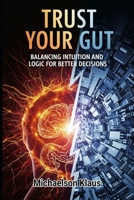 Trust Your Gut: Balancing Intuition and Logic for Better Decisions B0FPLZXLBJ Book Cover