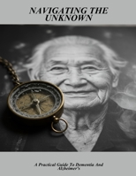 Navigating The Unknown: A Practical Guide To Dementia And Alzheimer'S B0G6FDP6K9 Book Cover