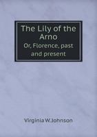 The Lily of the Arno or Florence, Past and Present 1166199029 Book Cover