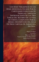 Los Doze Triumphos De Los Doze Apostoles, Fechos Por El Cartuxano (don Juan De Padilla). Canticos Entressacados De Las Tres Tablas Del Retabio De La ... De Zaragoza, En Dos... (Spanish Edition) 1024642674 Book Cover