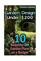 Garden Design Under $200: 10 Beautiful DIY Garden Plans on a Budget: (Gardening Indoors, Gardening Vegetables, Gardening Books, Gardening Year R 1544793480 Book Cover