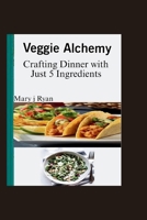 Veggie Alchemy: Crafting Dinner with just 5 ingredients B0CMBB26H1 Book Cover