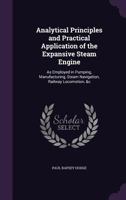 Analytical Principles and Practical Application of the Expansive Steam Engine: As Employed in Pumping, Manufacturing, Steam Navigation, Railway Locomotion, &c 1357739478 Book Cover