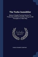The Turbo-humidifier: Being A Simple Practical Device For Producing Artificial Humidity, Using An Old Principle In A New Way... 1340056097 Book Cover