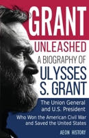 Grant Unleashed: A Biography of Ulysses S. Grant-The Union General and U.S. President Who Won the American Civil War and Saved the Unit 1965913083 Book Cover