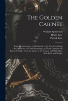 The Golden Cabinet: Being the Laboratory, or Handmaid to the Arts: Containing Such Branches of Useful Knowledge, as Nearly Concerns All Kinds of ... and Will Afford Both Profit and Delight 1014844959 Book Cover
