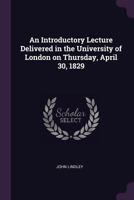 An Introductory Lecture Delivered in the University of London on Thursday, April 30, 1829 1377327612 Book Cover