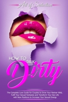 How to Talk Dirty: The Complete Love Guide for Couples to Drive Your Partner Wild, Fulfil Your Sexual Fantasies and Transform Your Sex Life with New Positions to Increase Your Sexual Energy B0858SZZ5V Book Cover
