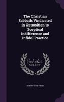 The Christian Sabbath Vindicated in Opposition to Sceptical Indifference and Infidel Practice 1359127348 Book Cover