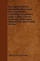 Descriptive List of Antiquities near Loch Etive, Argyllshire, consisting of Vitrified Forts, Cairns, Circles, Crannogs, etc., with Some Remarks on the Growth of Peat 1445544105 Book Cover