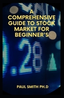 A COMPREHENSIVE GUIDE TO STOCK MARKET FOR BEGINNER'S: What is the Stock Market and Everything You Need to Start Making Money Today B09917HDKJ Book Cover