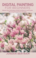 Digital Painting for Beginners: Master Core Techniques, Build Confidence, and Create Stunning Artwork from Scratch B0FD2336MS Book Cover