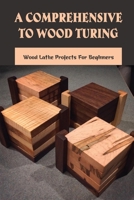 A Comprehensive To Wood Turing: Wood Lathe Projects For Beginners: Turning Project Plans B09CKP1D43 Book Cover