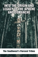 Into The Origin And Legacy Of The Apache And Comanche: The Southwest's Fiercest Tribes: Apache Indian History B094TKTFHM Book Cover