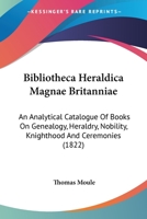 Bibliotheca Heraldica Magnae Britanniae: An Analytical Catalogue Of Books On Genealogy, Heraldry, Nobility, Knighthood And Ceremonies (1822) 1168161738 Book Cover