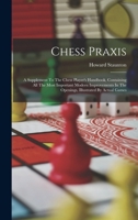 Chess Praxis: A Supplement To The Chess Player's Handbook, Containing All The Most Important Modern Improvements In The Openings, Illustrated By Actual Games 1164602349 Book Cover