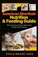 American Shorthair Nutrition & Feeding Guide: Balanced Diet, Portion Control, and Steady Daily Feeding B0GZNQ1RX5 Book Cover